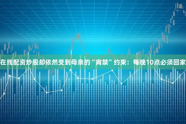 在线配资炒股却依然受到母亲的“宵禁”约束：每晚10点必须回家