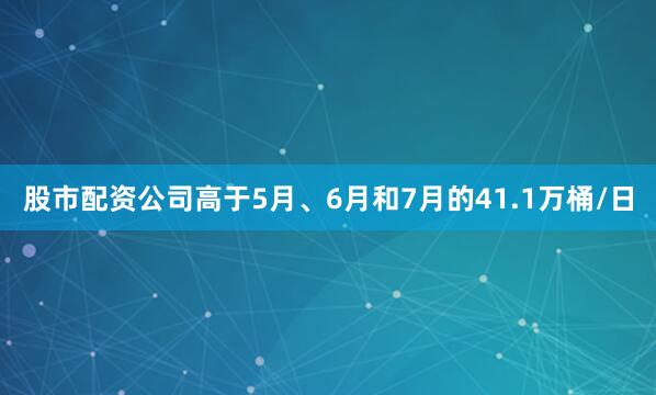 股市配资公司高于5月、6月和7月的41.1万桶/日