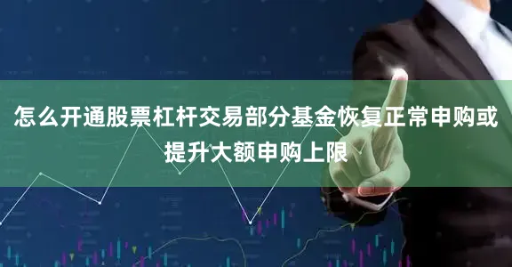 怎么开通股票杠杆交易部分基金恢复正常申购或提升大额申购上限