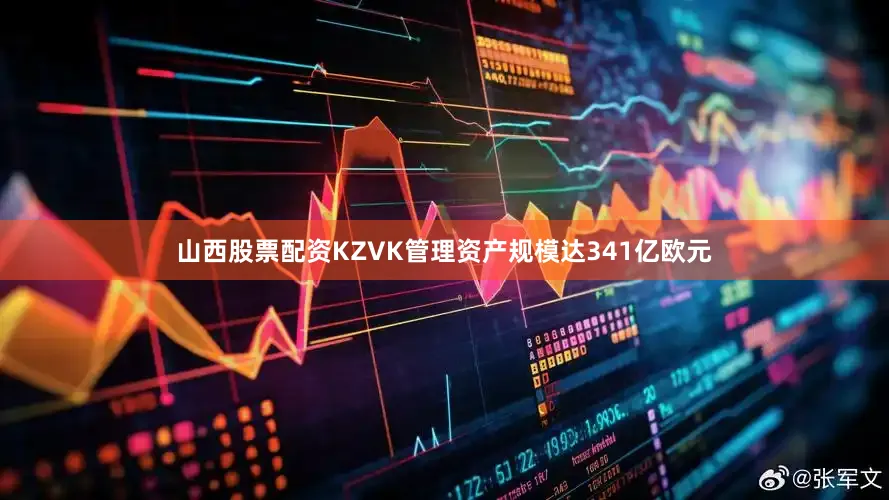 山西股票配资KZVK管理资产规模达341亿欧元