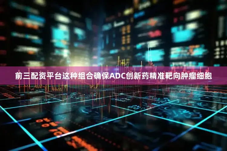 前三配资平台这种组合确保ADC创新药精准靶向肿瘤细胞