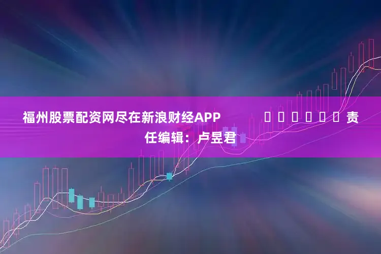 福州股票配资网尽在新浪财经APP            						责任编辑：卢昱君