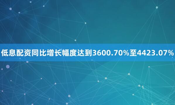 低息配资同比增长幅度达到3600.70%至4423.07%