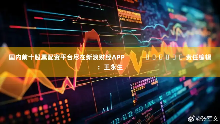 国内前十股票配资平台尽在新浪财经APP 责任编辑:王永生