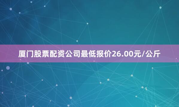 厦门股票配资公司最低报价26.00元/公斤