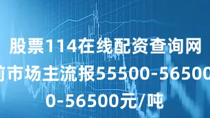 股票114在线配资查询网站目前市场主流报55500-56500元/吨