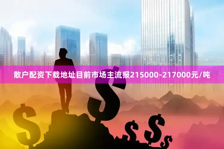 散户配资下载地址目前市场主流报215000-217000元/吨