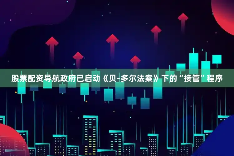 股票配资导航政府已启动《贝-多尔法案》下的“接管”程序