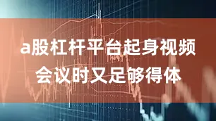 a股杠杆平台起身视频会议时又足够得体
