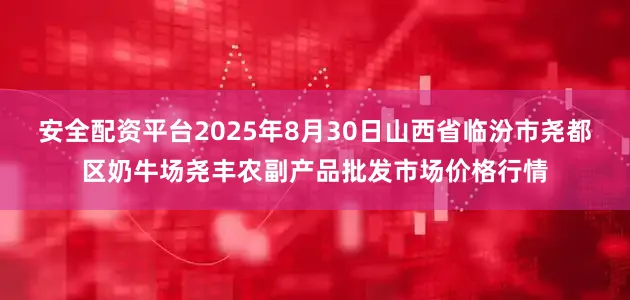 安全配资平台2025年8月30日山西省临汾市尧都区奶牛场尧丰农副产品批发市场价格行情