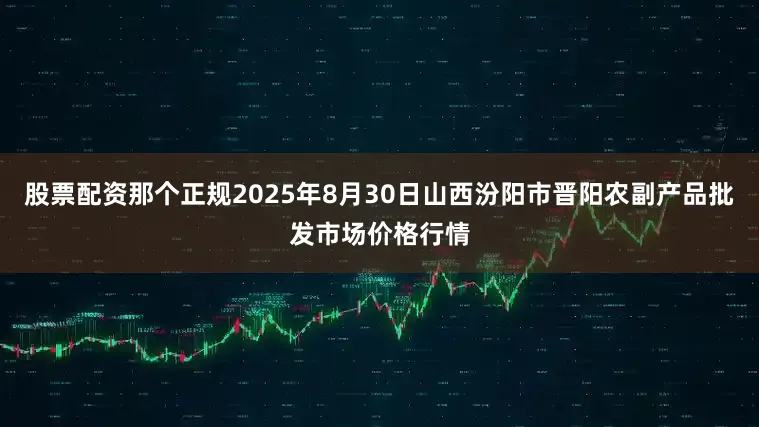 股票配资那个正规2025年8月30日山西汾阳市晋阳农副产品批发市场价格行情