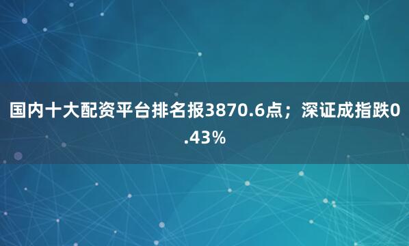 国内十大配资平台排名报3870.6点；深证成指跌0.43%