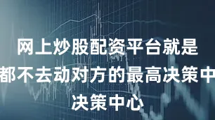 网上炒股配资平台就是谁都不去动对方的最高决策中心