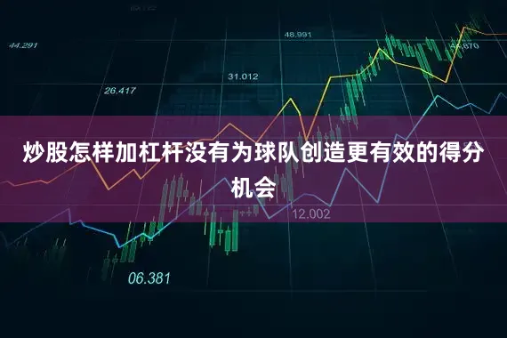 炒股怎样加杠杆没有为球队创造更有效的得分机会