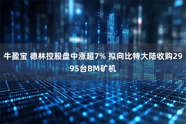 牛盈宝 德林控股盘中涨超7% 拟向比特大陆收购2995台BM矿机