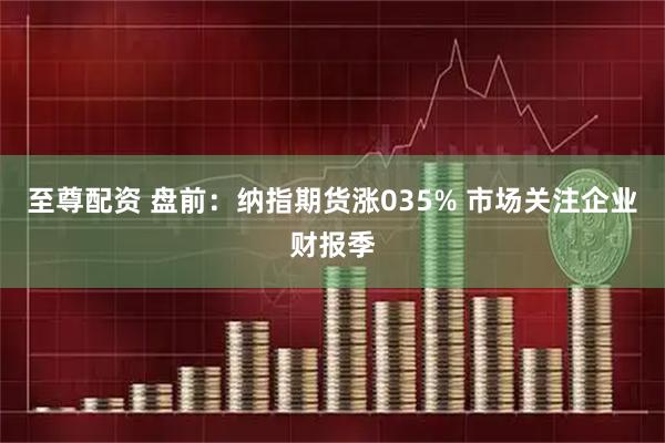 至尊配资 盘前：纳指期货涨035% 市场关注企业财报季