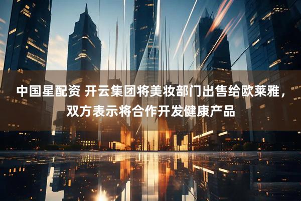 中国星配资 开云集团将美妆部门出售给欧莱雅，双方表示将合作开发健康产品