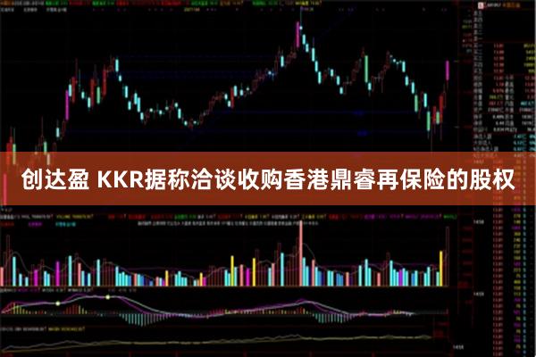 创达盈 KKR据称洽谈收购香港鼎睿再保险的股权