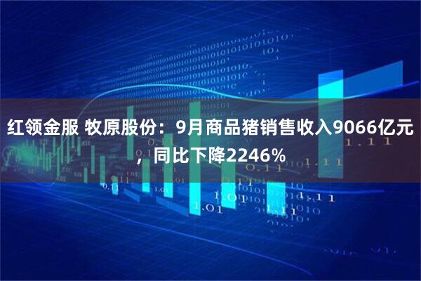 红领金服 牧原股份：9月商品猪销售收入9066亿元，同比下降2246%