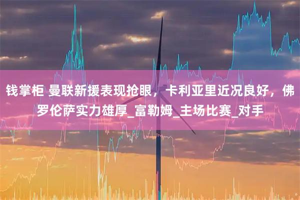 钱掌柜 曼联新援表现抢眼，卡利亚里近况良好，佛罗伦萨实力雄厚_富勒姆_主场比赛_对手