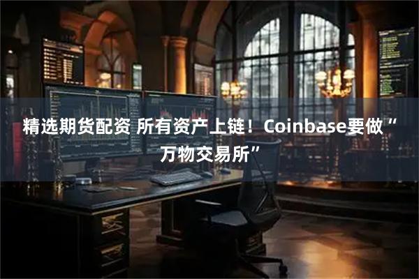 精选期货配资 所有资产上链！Coinbase要做“万物交易所”